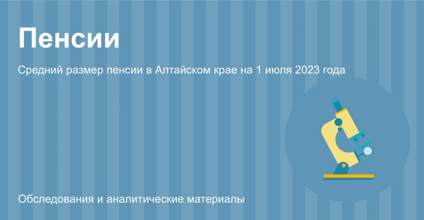 Средний размер пенсии в Алтайском крае на 1 июля 2023 года